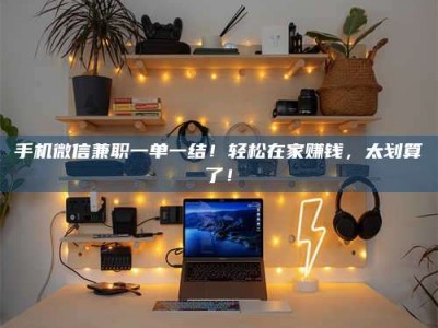 茌平手机微信兼职一单一结！轻松在家赚钱，太划算了！