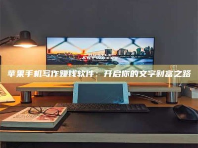 茌平苹果手机写作赚钱软件：开启你的文字财富之路