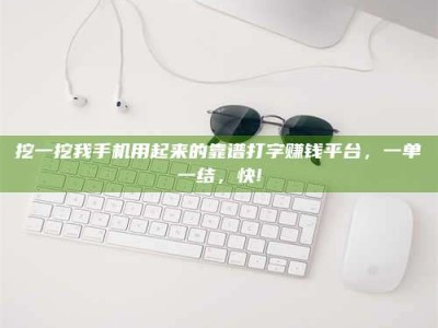 茌平挖一挖我手机用起来的靠谱打字赚钱平台，一单一结，快!