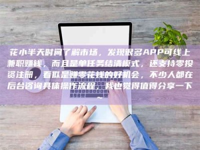 茌平花小半天时间了解市场，发现很多APP可线上兼职赚钱，而且是单任务结清模式，还支持零投资注册，看似是赚零花钱的好机会，不少人都在后台咨询具体操作流程，我也觉得值得分享一下~