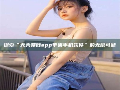 茌平探索“天天赚钱app苹果手机软件”的无限可能