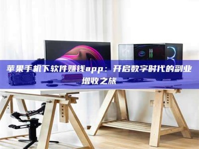 茌平苹果手机下软件赚钱app：开启数字时代的副业增收之旅